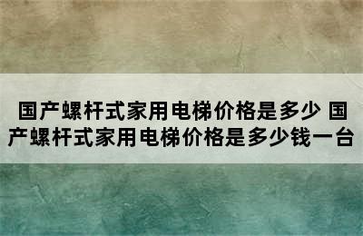 国产螺杆式家用电梯价格是多少 国产螺杆式家用电梯价格是多少钱一台